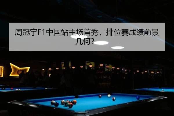 周冠宇F1中国站主场首秀，排位赛成绩前景几何？